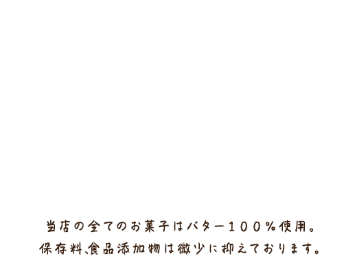 当店の全てのお菓子はバター１００％使用。保存料、食品添加物は微少に抑えております。